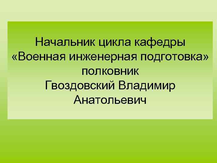 Начальник цикла кафедры «Военная инженерная подготовка» полковник Гвоздовский Владимир Анатольевич 