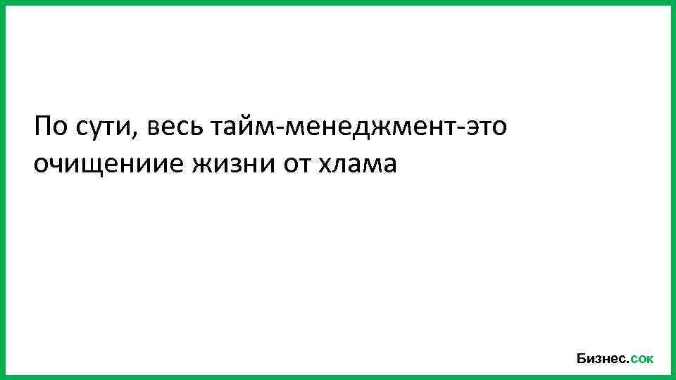 По сути, весь тайм-менеджмент-это очищениие жизни от хлама Бизнес. сок 