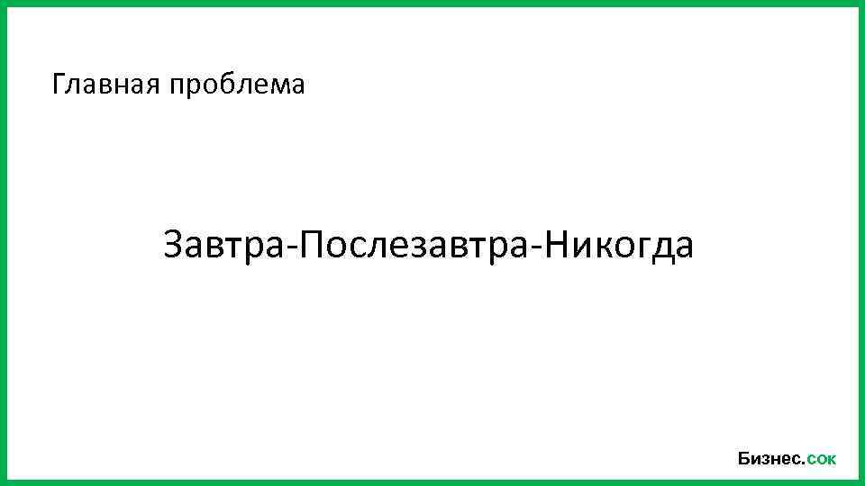 Главная проблема Завтра-Послезавтра-Никогда Бизнес. сок 