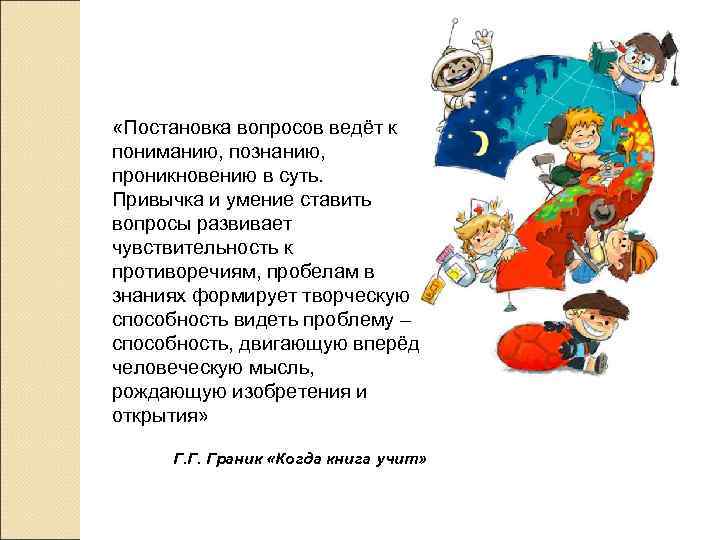  «Постановка вопросов ведёт к пониманию, познанию, проникновению в суть. Привычка и умение ставить