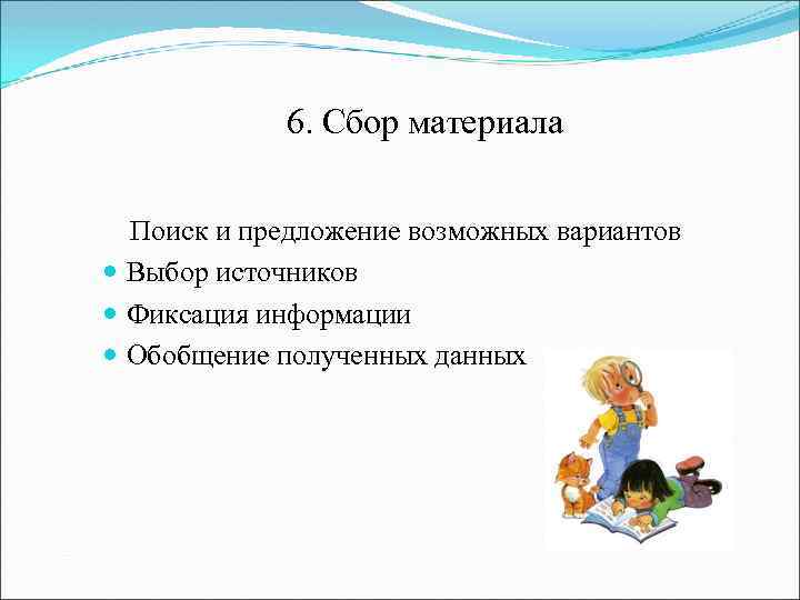 6. Сбор материала Поиск и предложение возможных вариантов Выбор источников Фиксация информации Обобщение полученных