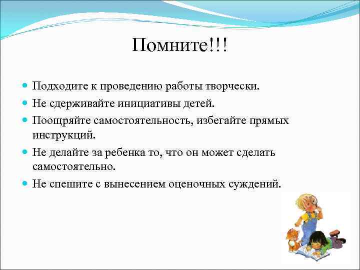 Помните!!! Подходите к проведению работы творчески. Не сдерживайте инициативы детей. Поощряйте самостоятельность, избегайте прямых