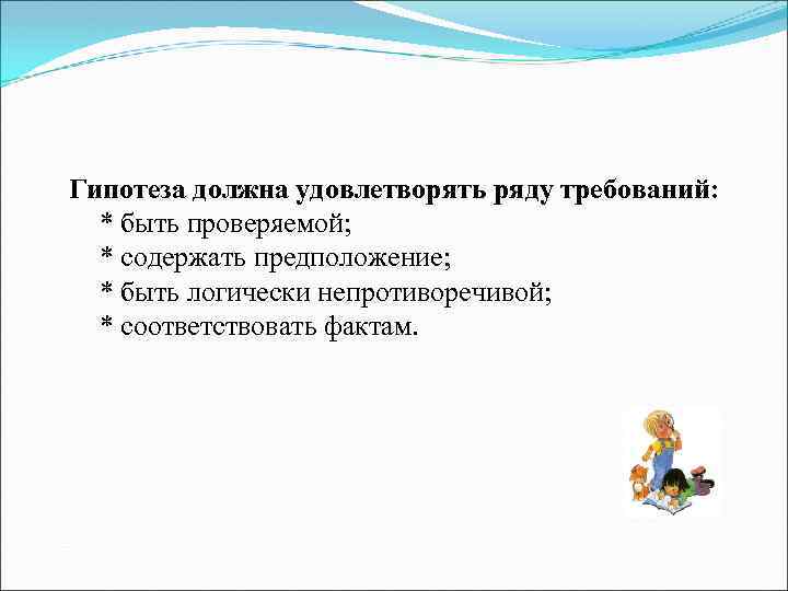  Гипотеза должна удовлетворять ряду требований: * быть проверяемой; * содержать предположение; * быть
