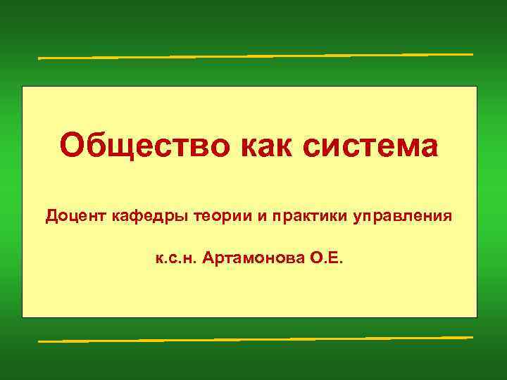 Общество как система Доцент кафедры теории и практики управления к. с. н. Артамонова О.