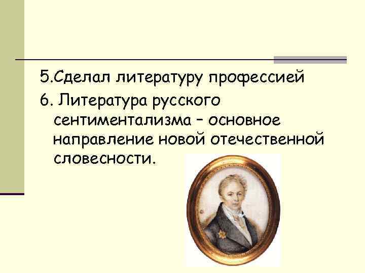 5. Сделал литературу профессией 6. Литература русского сентиментализма – основное направление новой отечественной словесности.
