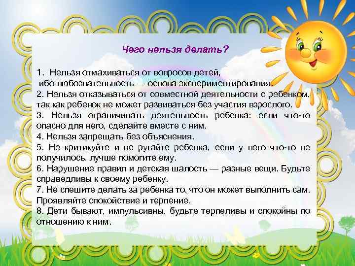 Чего нельзя делать? 1. Нельзя отмахиваться от вопросов детей, ибо любознательность — основа экспериментирования.