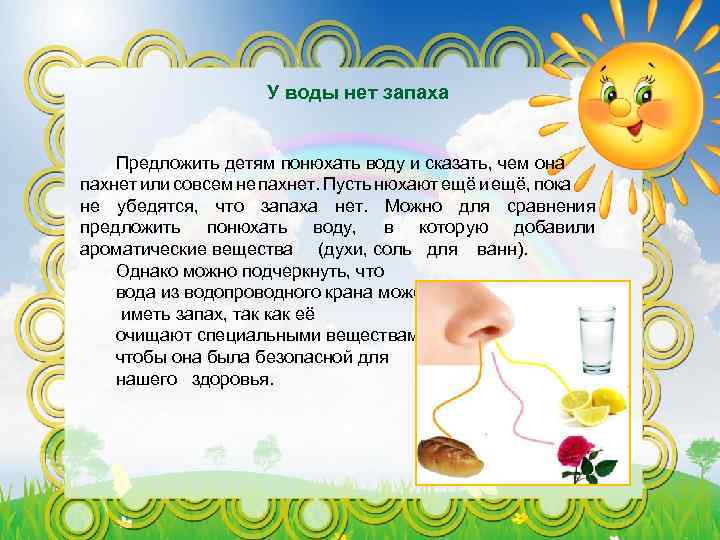 У воды нет запаха Предложить детям понюхать воду и сказать, чем она пахнет или