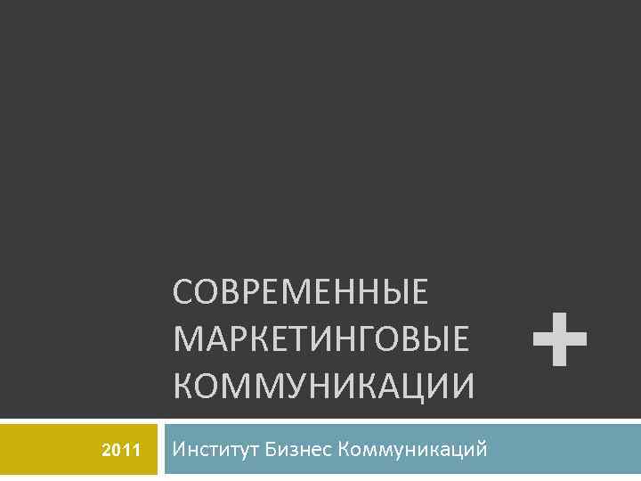 СОВРЕМЕННЫЕ МАРКЕТИНГОВЫЕ КОММУНИКАЦИИ 2011 Институт Бизнес Коммуникаций + 