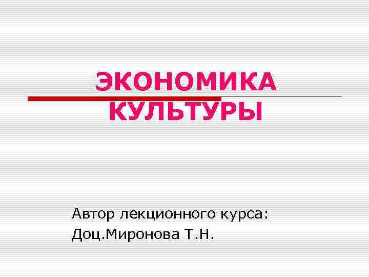 ЭКОНОМИКА КУЛЬТУРЫ Автор лекционного курса: Доц. Миронова Т. Н. 