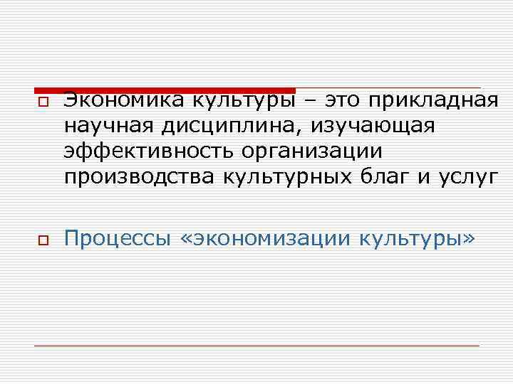 o o Экономика культуры – это прикладная научная дисциплина, изучающая эффективность организации производства культурных