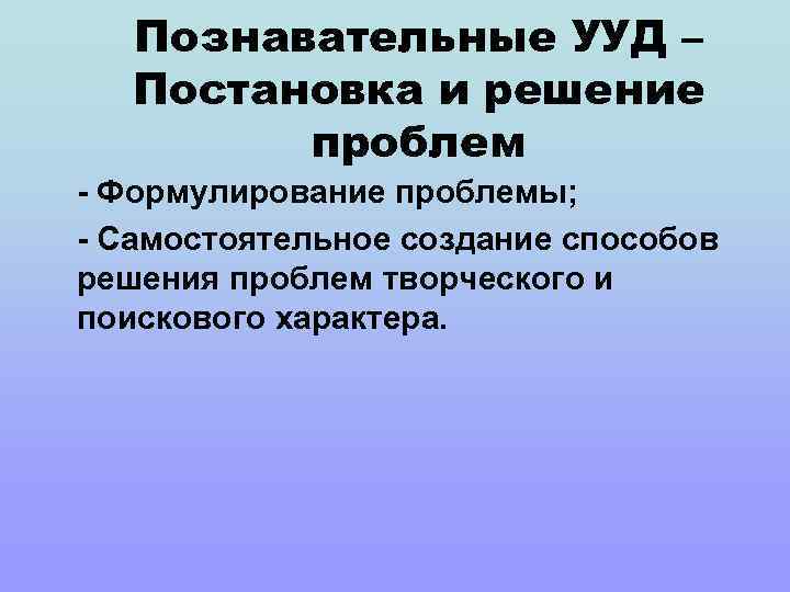 Познавательные УУД – Постановка и решение проблем - Формулирование проблемы; - Самостоятельное создание способов