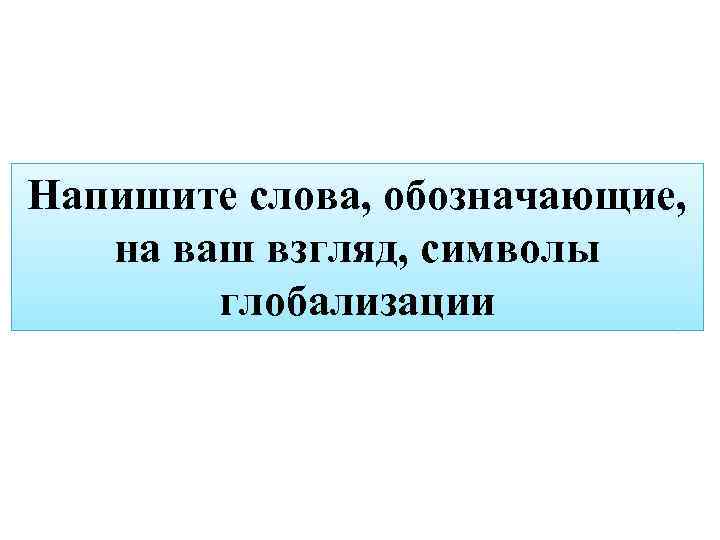 Напишите слова, обозначающие, на ваш взгляд, символы глобализации 