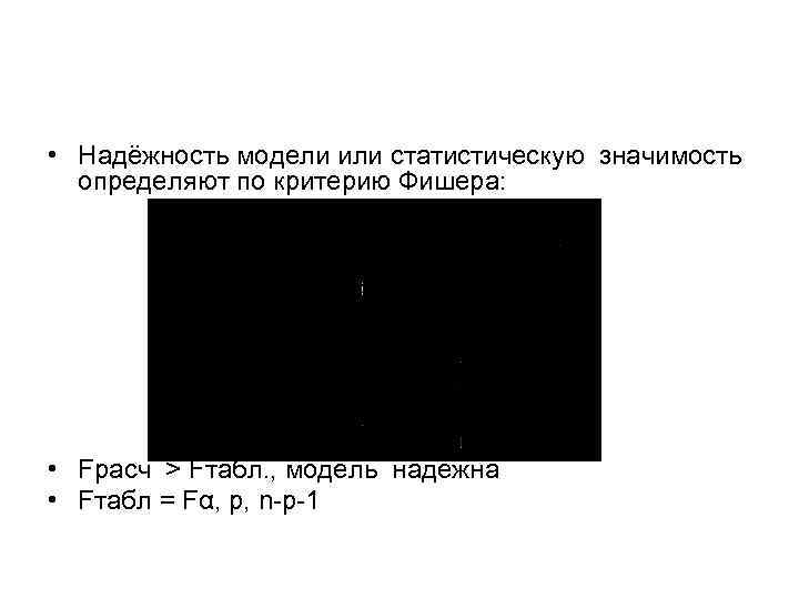  • Надёжность модели или статистическую значимость определяют по критерию Фишера: • Fрасч >