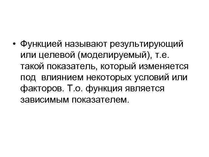  • Функцией называют результирующий или целевой (моделируемый), т. е. такой показатель, который изменяется