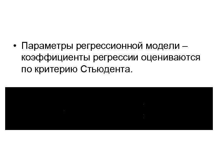  • Параметры регрессионной модели – коэффициенты регрессии оцениваются по критерию Стьюдента. 