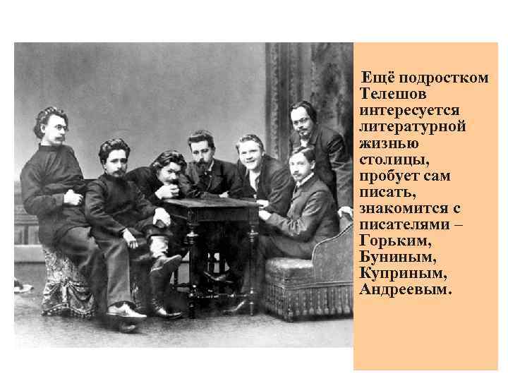 Ещё подростком Телешов интересуется литературной жизнью столицы, пробует сам писать, знакомится с писателями –