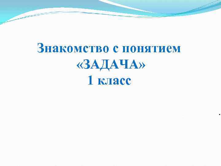 Знакомство с понятием «ЗАДАЧА» 1 класс. 