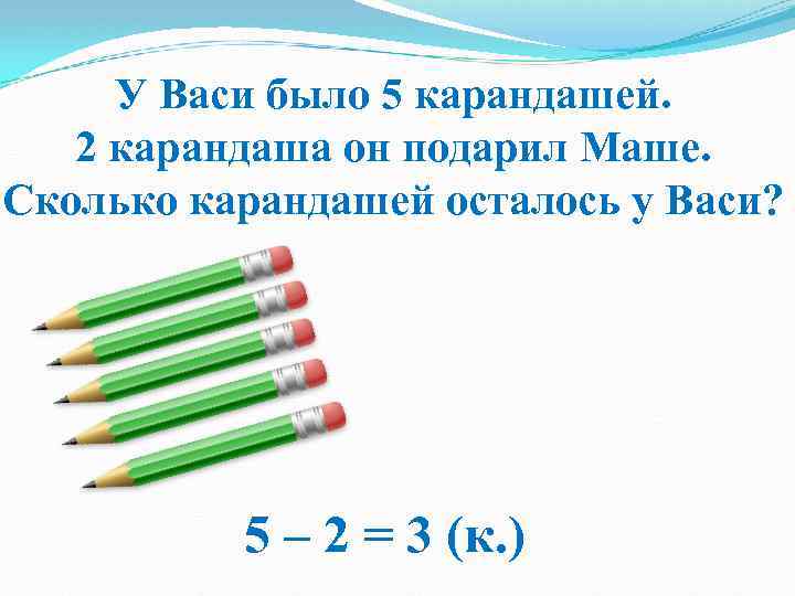 У Васи было 5 карандашей. 2 карандаша он подарил Маше. Сколько карандашей осталось у