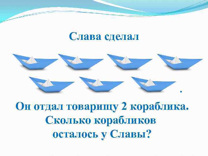 Слава сделал . Он отдал товарищу 2 кораблика. Сколько корабликов осталось у Славы? 