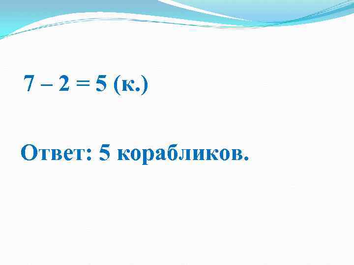 7 – 2 = 5 (к. ) Ответ: 5 корабликов. 