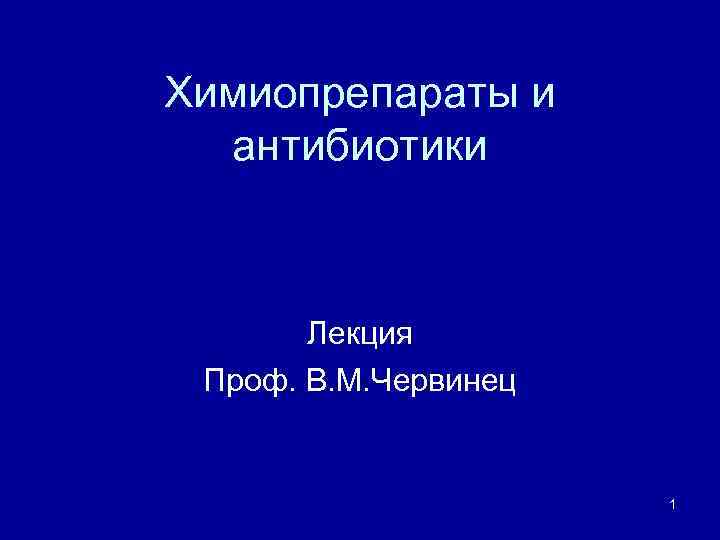 Химиопрепараты и антибиотики Лекция Проф. В. М. Червинец 1 