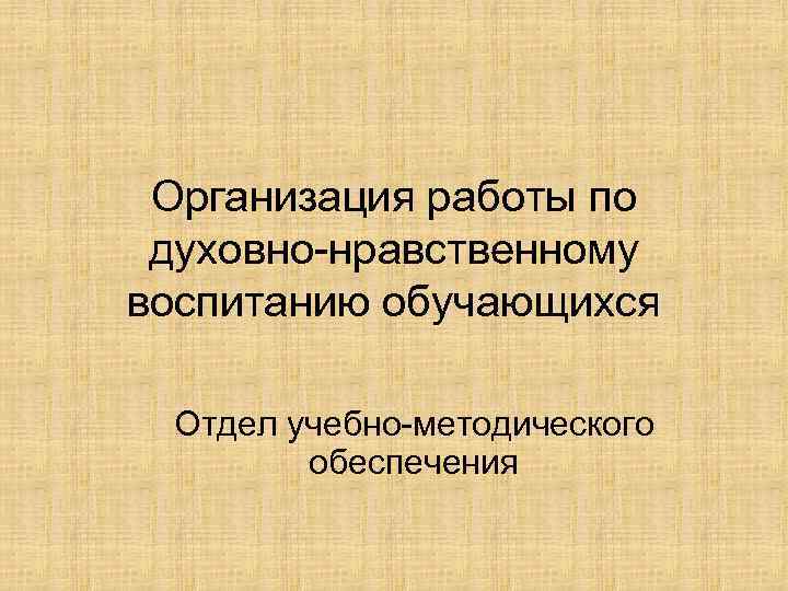 Организация работы по духовно-нравственному воспитанию обучающихся Отдел учебно-методического обеспечения 