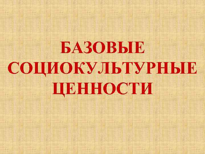 БАЗОВЫЕ СОЦИОКУЛЬТУРНЫЕ ЦЕННОСТИ 