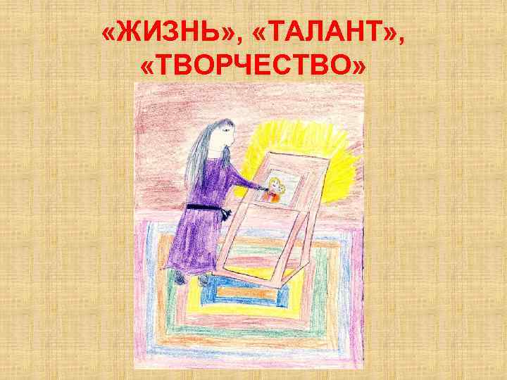  «ЖИЗНЬ» , «ТАЛАНТ» , «ТВОРЧЕСТВО» 