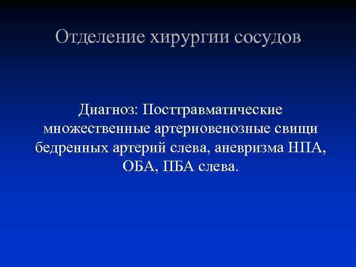 Отделение хирургии сосудов Диагноз: Посттравматические множественные артериовенозные свищи бедренных артерий слева, аневризма НПА, ОБА,