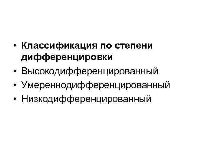 • Классификация по степени дифференцировки • Высокодифференцированный • Умереннодифференцированный • Низкодифференцированный 