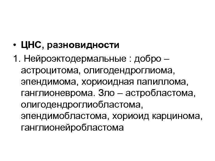  • ЦНС, разновидности 1. Нейроэктодермальные : добро – астроцитома, олигодендроглиома, эпендимома, хориоидная папиллома,