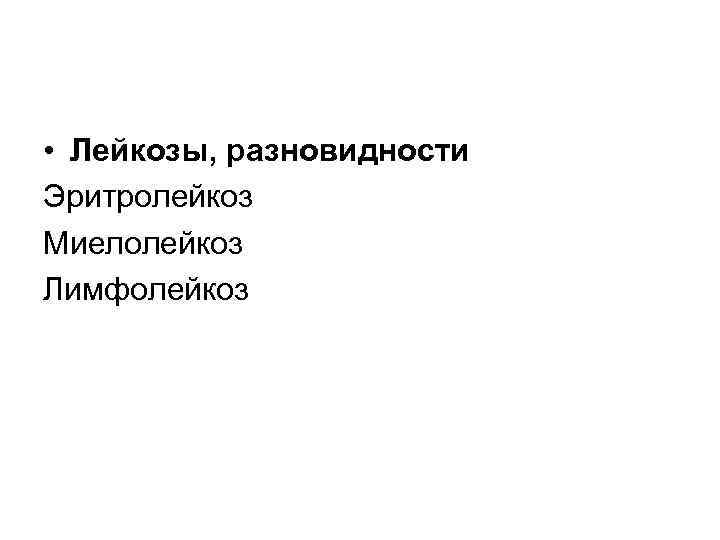  • Лейкозы, разновидности Эритролейкоз Миелолейкоз Лимфолейкоз 
