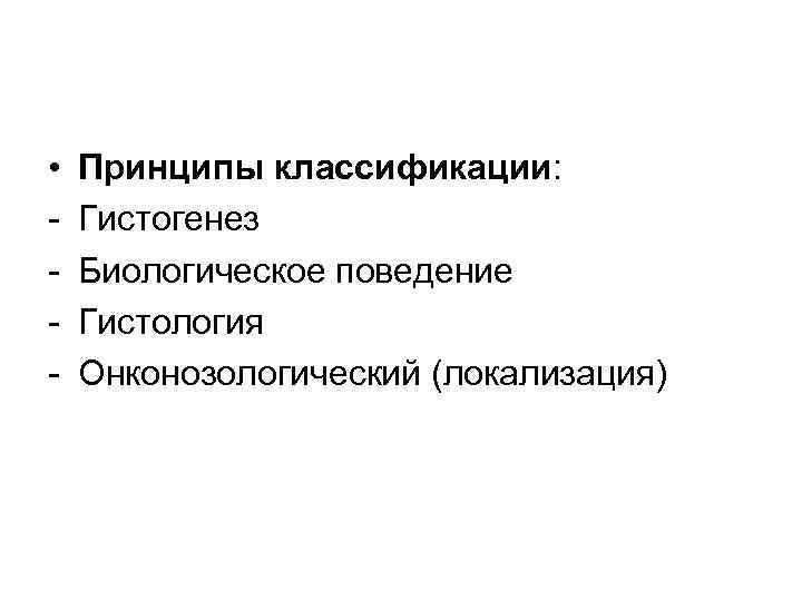  • - Принципы классификации: Гистогенез Биологическое поведение Гистология Онконозологический (локализация) 