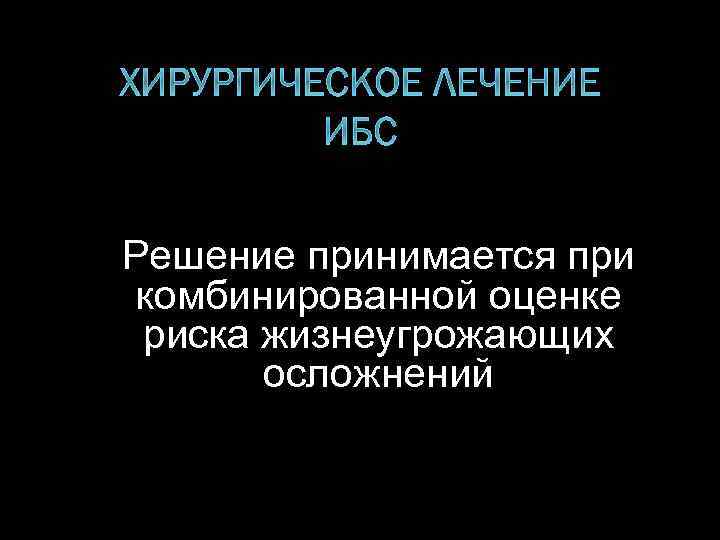 ХИРУРГИЧЕСКОЕ ЛЕЧЕНИЕ ИБС Решение принимается при комбинированной оценке риска жизнеугрожающих осложнений 