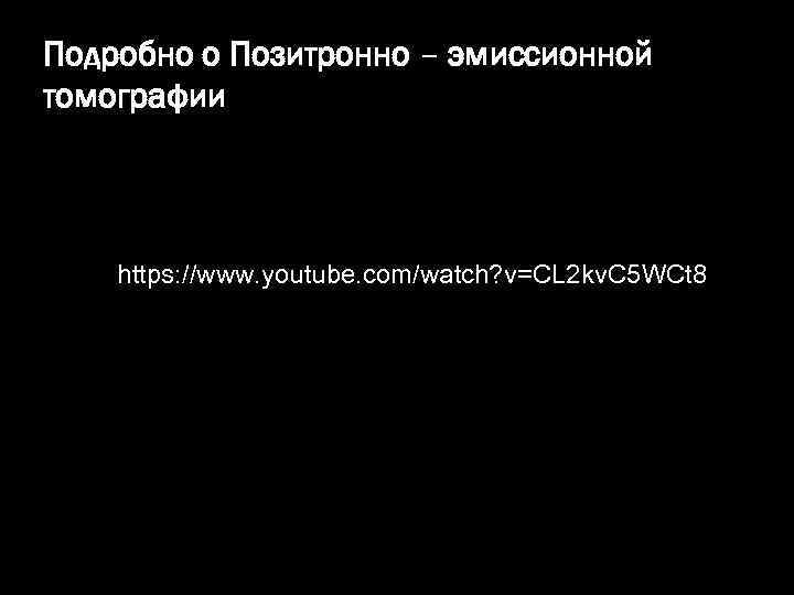 Подробно о Позитронно – эмиссионной томографии https: //www. youtube. com/watch? v=CL 2 kv. C