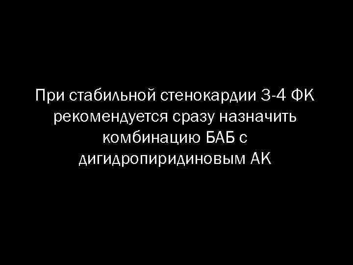 При стабильной стенокардии 3 -4 ФК рекомендуется сразу назначить комбинацию БАБ с дигидропиридиновым АК