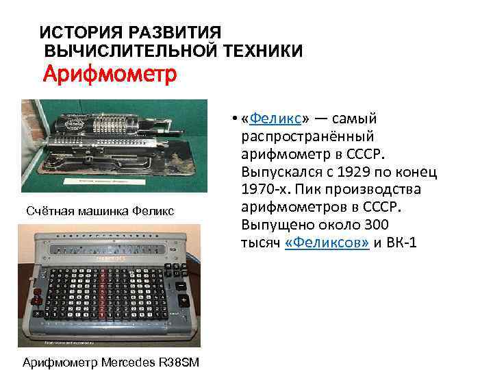 ИСТОРИЯ РАЗВИТИЯ ВЫЧИСЛИТЕЛЬНОЙ ТЕХНИКИ Арифмометр Счётная машинка Феликс Арифмометр Mercedes R 38 SM •
