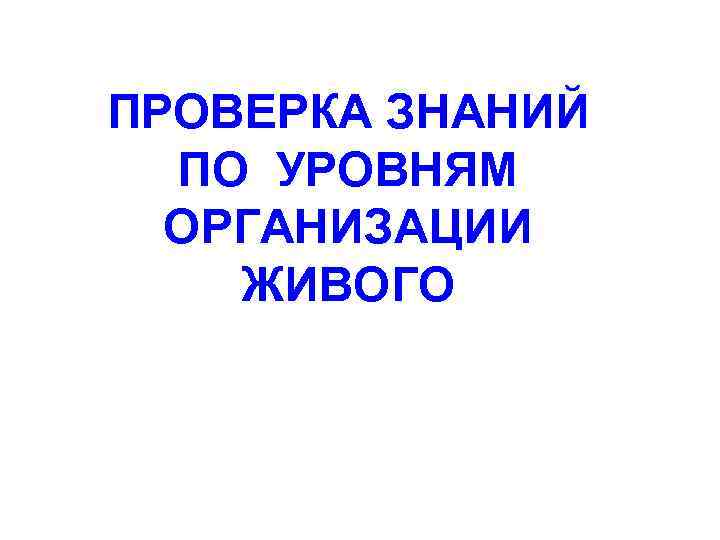 ПРОВЕРКА ЗНАНИЙ ПО УРОВНЯМ ОРГАНИЗАЦИИ ЖИВОГО 