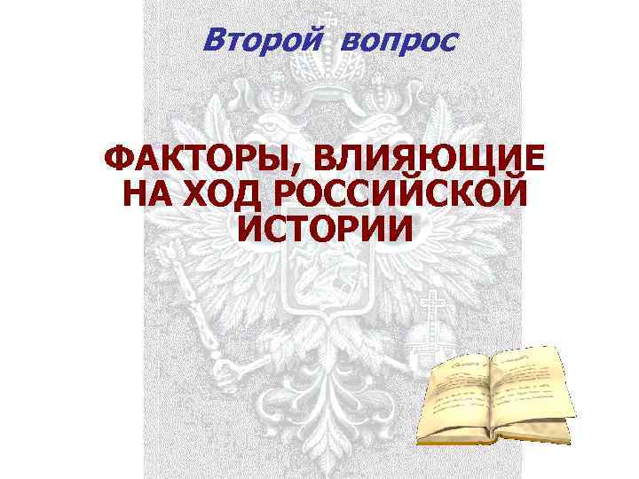 Второй вопрос ФАКТОРЫ, ВЛИЯЮЩИЕ НА ХОД РОССИЙСКОЙ ИСТОРИИ 