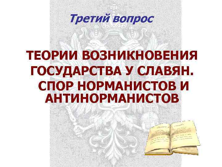Третий вопрос ТЕОРИИ ВОЗНИКНОВЕНИЯ ГОСУДАРСТВА У СЛАВЯН. СПОР НОРМАНИСТОВ И АНТИНОРМАНИСТОВ 