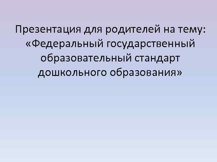 Презентация для родителей на тему: «Федеральный государственный образовательный стандарт дошкольного образования» 