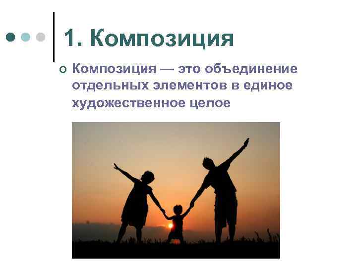 1. Композиция ¢ Композиция — это объединение отдельных элементов в единое художественное целое 
