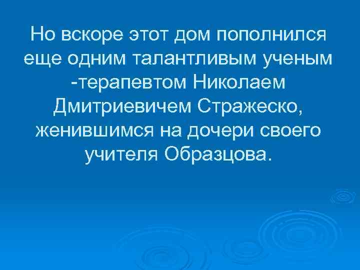 Но вскоре этот дом пополнился еще одним талантливым ученым -терапевтом Николаем Дмитриевичем Стражеско, женившимся