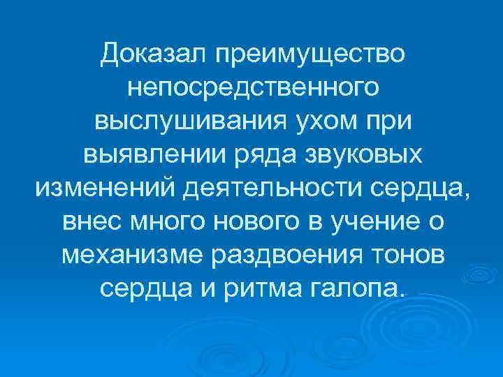 Доказал преимущество непосредственного выслушивания ухом при выявлении ряда звуковых изменений деятельности сердца, внес много