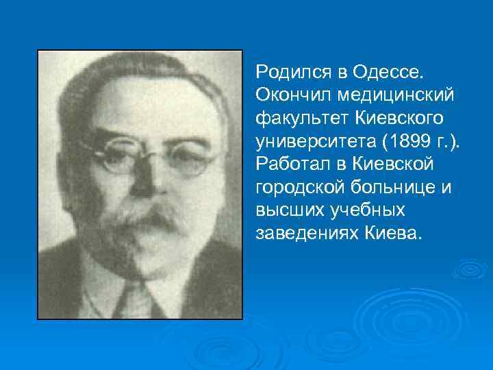  Родился в Одессе. Окончил медицинский факультет Киевского университета (1899 г. ). Работал в