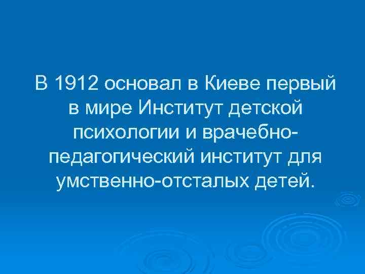 В 1912 основал в Киеве первый в мире Институт детской психологии и врачебнопедагогический институт