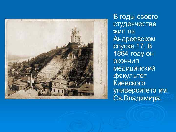 В годы своего студенчества жил на Андреевском спуске, 17. В 1884 году он окончил