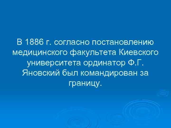 В 1886 г. согласно постановлению медицинского факультета Киевского университета ординатор Ф. Г. Яновский был