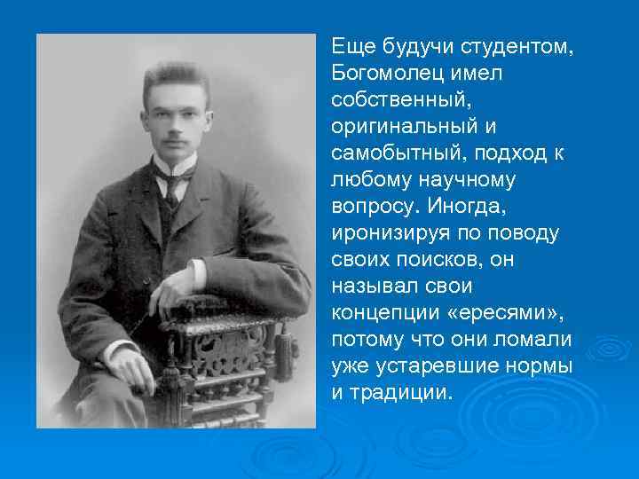 Еще будучи студентом, Богомолец имел собственный, оригинальный и самобытный, подход к любому научному вопросу.