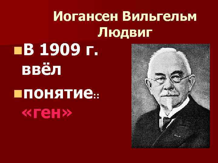 n. В Иогансен Вильгельм Людвиг 1909 г. ввёл nпонятие: : «ген» 